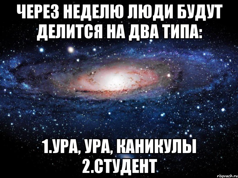 через неделю люди будут делится на два типа: 1.ура, ура, каникулы 2.студент, Мем Вселенная