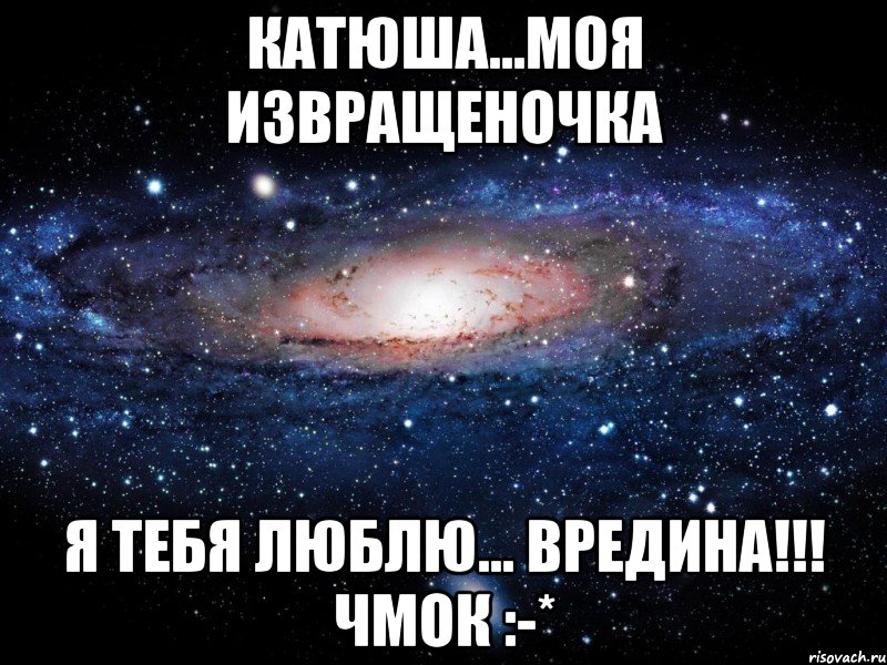 катюша...моя извращеночка я тебя люблю... вредина!!! чмок :-*, Мем Вселенная