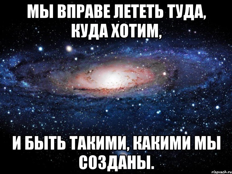 мы вправе лететь туда, куда хотим, и быть такими, какими мы созданы., Мем Вселенная