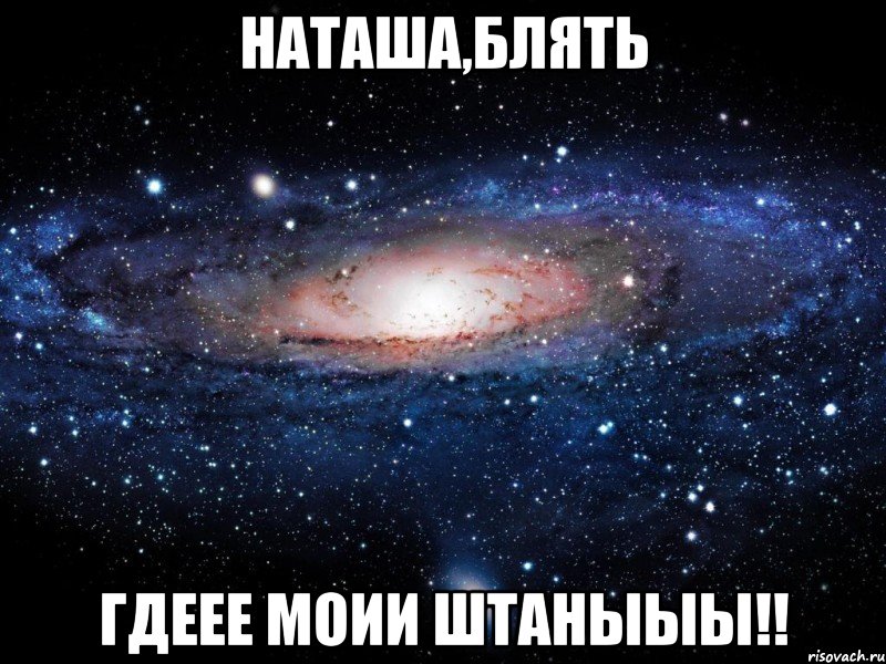 наташа,блять гдеее моии штаныыы!!, Мем Вселенная