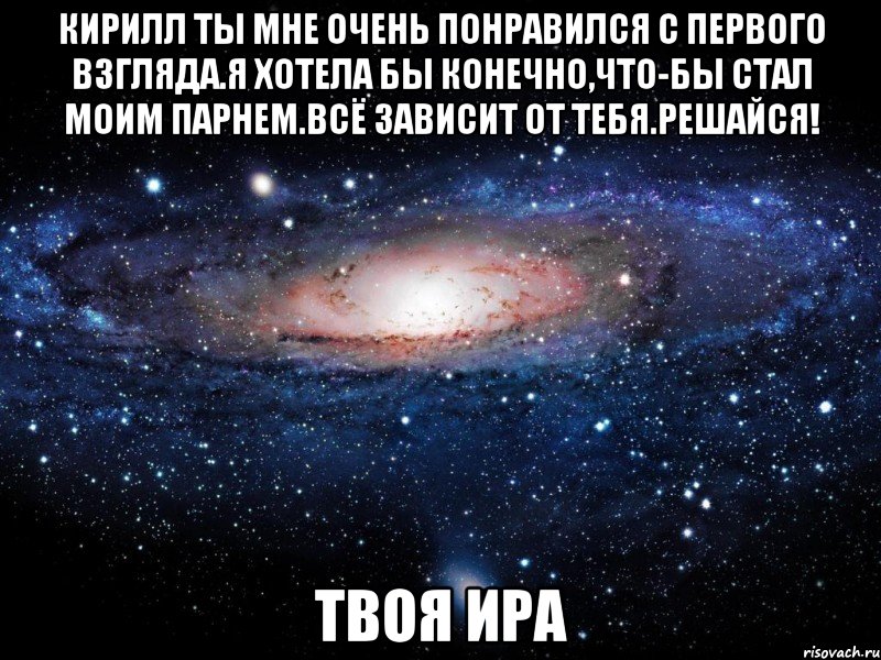 кирилл ты мне очень понравился с первого взгляда.я хотела бы конечно,что-бы стал моим парнем.всё зависит от тебя.решайся! твоя ира, Мем Вселенная