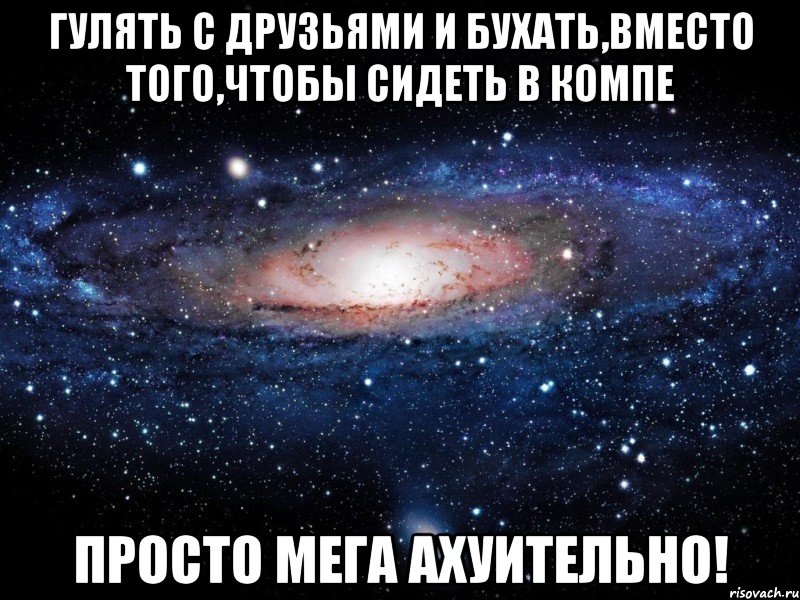 гулять с друзьями и бухать,вместо того,чтобы сидеть в компе просто мега ахуительно!, Мем Вселенная