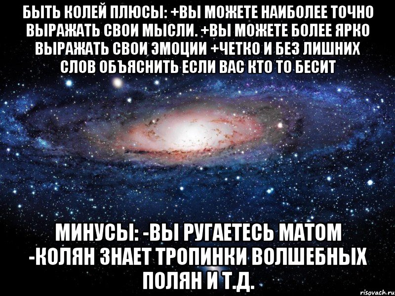 быть колей плюсы: +вы можете наиболее точно выражать свои мысли. +вы можете более ярко выражать свои эмоции +четко и без лишних слов объяснить если вас кто то бесит минусы: -вы ругаетесь матом -колян знает тропинки волшебных полян и т.д., Мем Вселенная