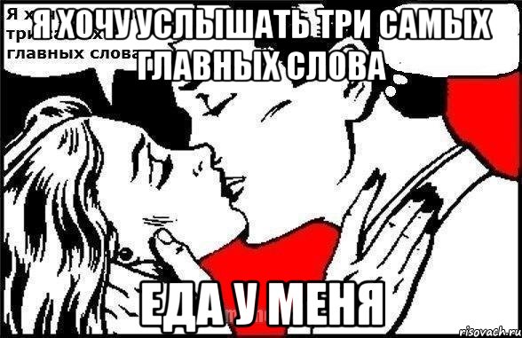 я хочу услышать три самых главных слова еда у меня