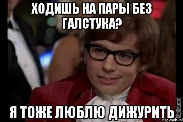 ходишь на пары без галстука? я тоже люблю дижурить, Мем Остин Пауэрс (я тоже люблю рисковать)