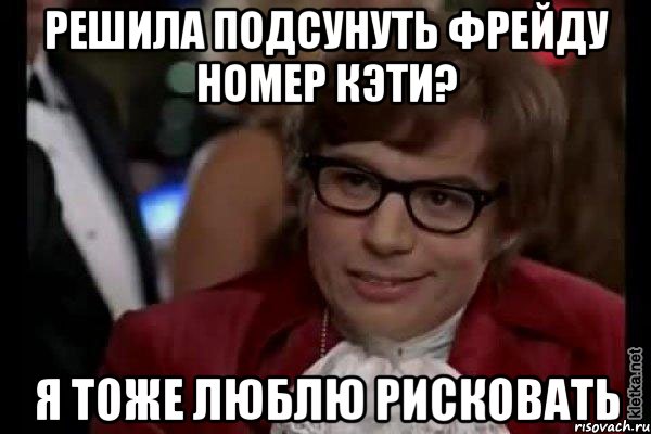 решила подсунуть фрейду номер кэти? я тоже люблю рисковать, Мем Остин Пауэрс (я тоже люблю рисковать)