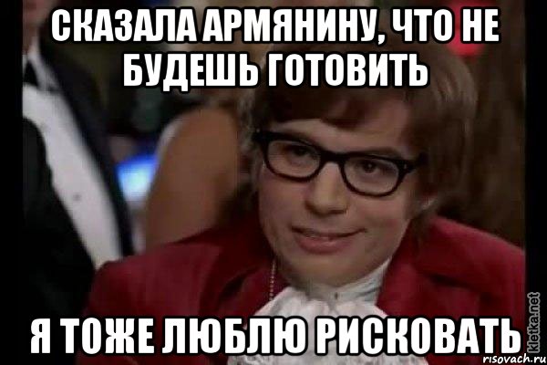 сказала армянину, что не будешь готовить я тоже люблю рисковать, Мем Остин Пауэрс (я тоже люблю рисковать)