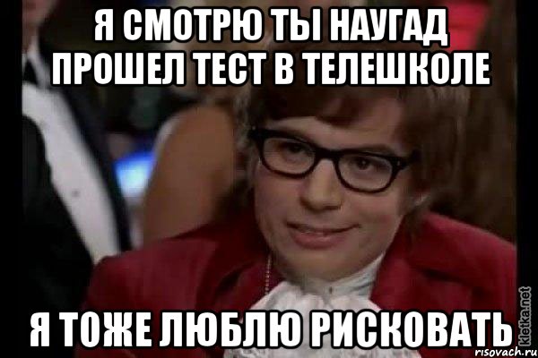 я смотрю ты наугад прошел тест в телешколе я тоже люблю рисковать, Мем Остин Пауэрс (я тоже люблю рисковать)