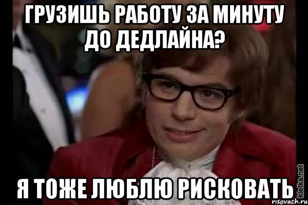 грузишь работу за минуту до дедлайна? я тоже люблю рисковать, Мем Остин Пауэрс (я тоже люблю рисковать)