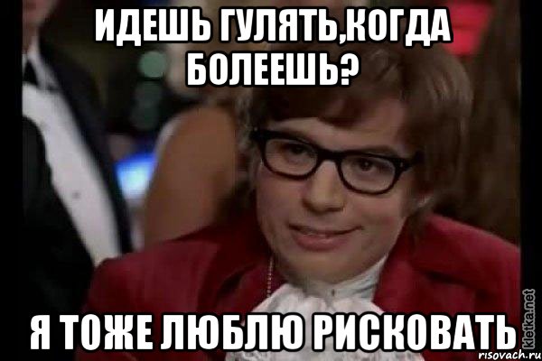 идешь гулять,когда болеешь? я тоже люблю рисковать, Мем Остин Пауэрс (я тоже люблю рисковать)