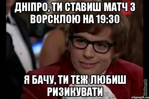 дніпро, ти ставиш матч з ворсклою на 19:30 я бачу, ти теж любиш ризикувати, Мем Остин Пауэрс (я тоже люблю рисковать)