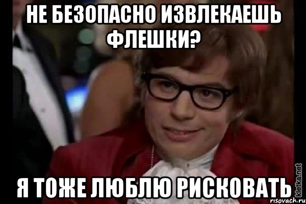 не безопасно извлекаешь флешки? я тоже люблю рисковать, Мем Остин Пауэрс (я тоже люблю рисковать)