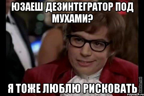 юзаеш дезинтегратор под мухами? я тоже люблю рисковать, Мем Остин Пауэрс (я тоже люблю рисковать)