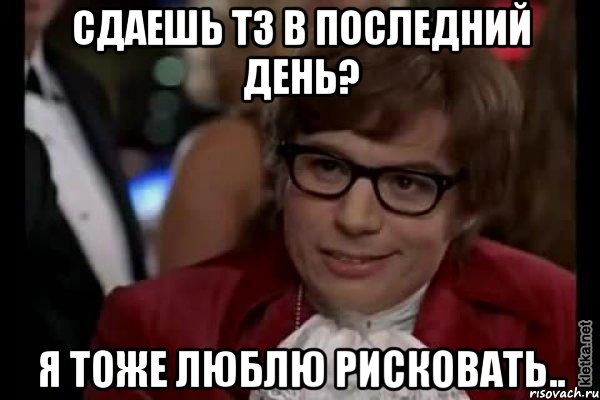 сдаешь тз в последний день? я тоже люблю рисковать.., Мем Остин Пауэрс (я тоже люблю рисковать)