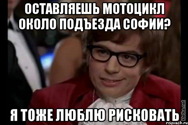 оставляешь мотоцикл около подъезда софии? я тоже люблю рисковать, Мем Остин Пауэрс (я тоже люблю рисковать)