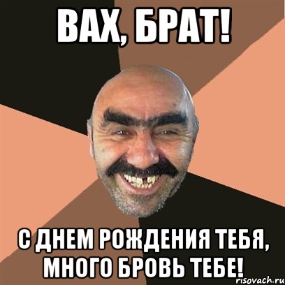 вах, брат! с днем рождения тебя, много бровь тебе!