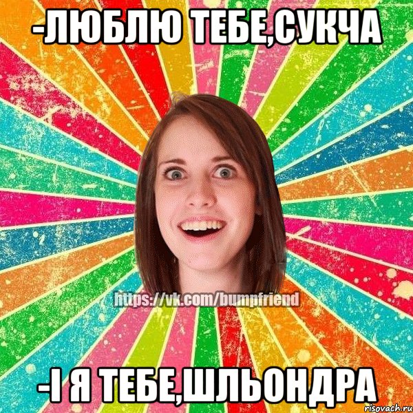 -люблю тебе,сукча -і я тебе,шльондра