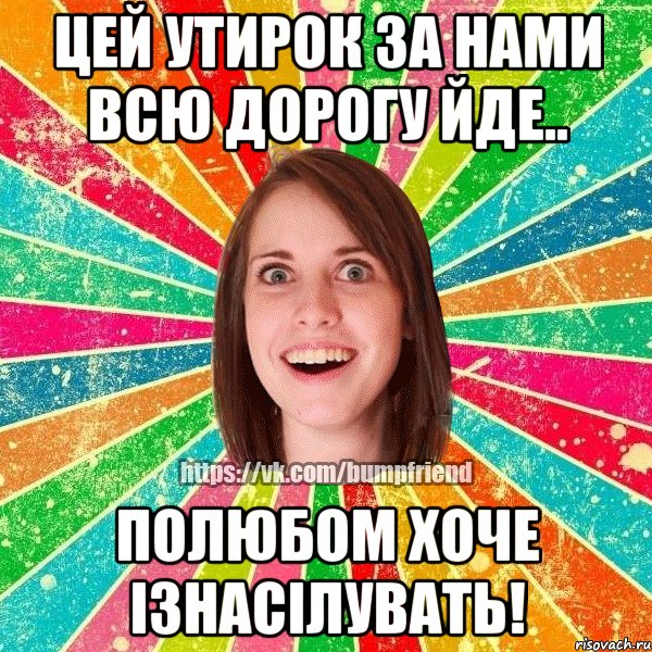 цей утирок за нами всю дорогу йде.. полюбом хоче ізнасілувать!, Мем Йобнута Подруга ЙоП