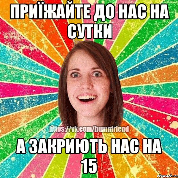 приїжайте до нас на сутки а закриють нас на 15