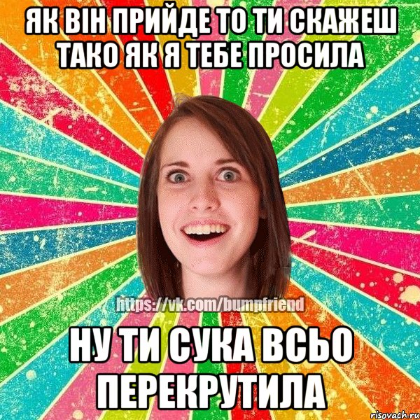 як він прийде то ти скажеш тако як я тебе просила ну ти сука всьо перекрутила