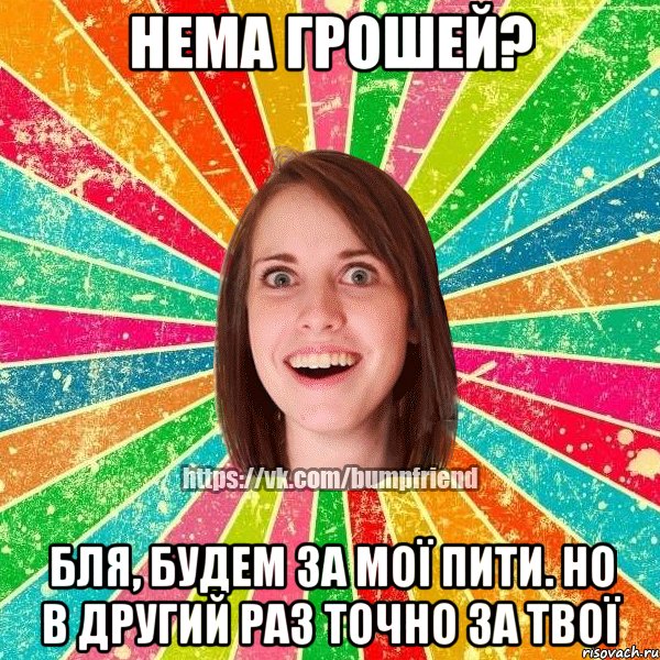 нема грошей? бля, будем за мої пити. но в другий раз точно за твої, Мем Йобнута Подруга ЙоП