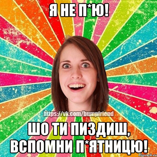 я не п*ю! шо ти пиздиш, вспомни п*ятницю!