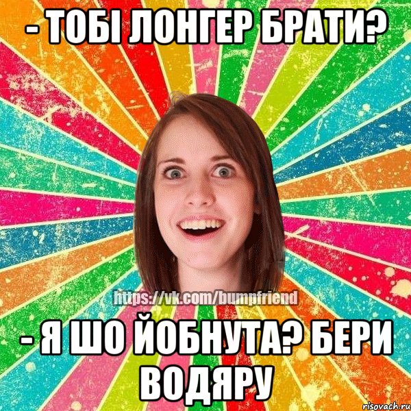 - тобі лонгер брати? - я шо йобнута? бери водяру, Мем Йобнута Подруга ЙоП