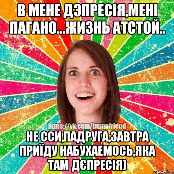 в мене дэпресія,мені пагано...жизнь атстой.. не сси,падруга,завтра приїду набухаемось,яка там дєпресія), Мем Йобнута Подруга ЙоП