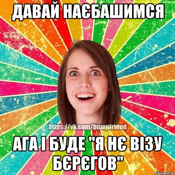 давай наєбашимся ага і буде "я нє візу бєрєгов", Мем Йобнута Подруга ЙоП