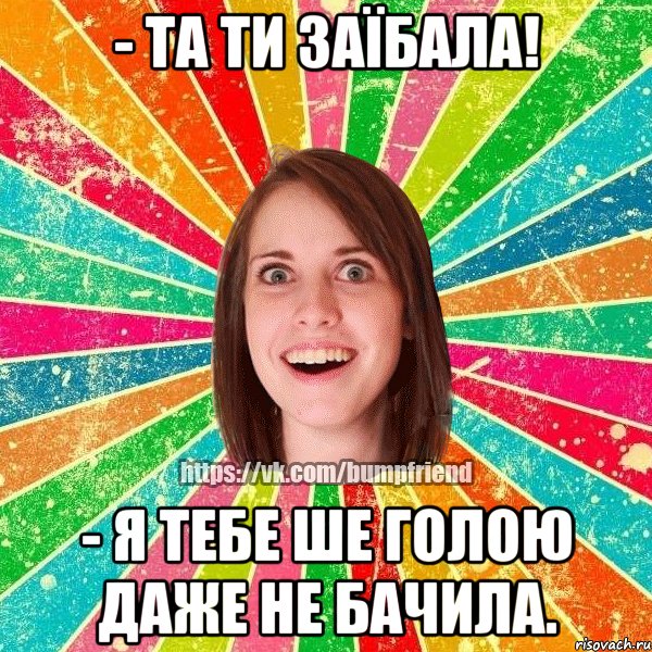 - та ти заїбала! - я тебе ше голою даже не бачила., Мем Йобнута Подруга ЙоП