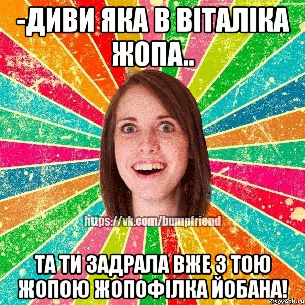 -диви яка в віталіка жопа.. та ти задрала вже з тою жопою жопофілка йобана!, Мем Йобнута Подруга ЙоП