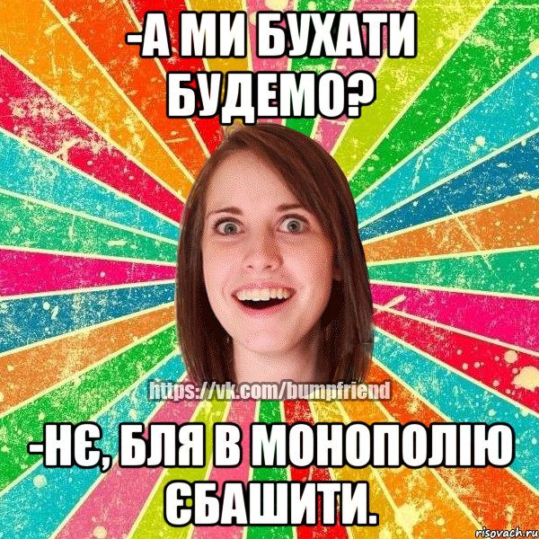 -а ми бухати будемо? -нє, бля в монополію єбашити., Мем Йобнута Подруга ЙоП