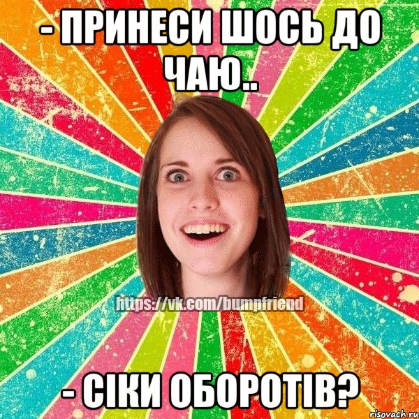 - принеси шось до чаю.. - сіки оборотів?, Мем Йобнута Подруга ЙоП