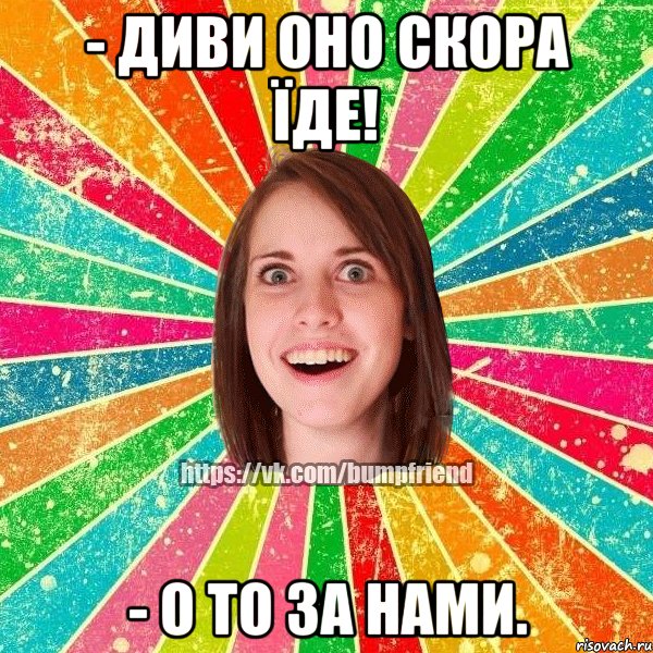 - диви оно скора їде! - о то за нами., Мем Йобнута Подруга ЙоП