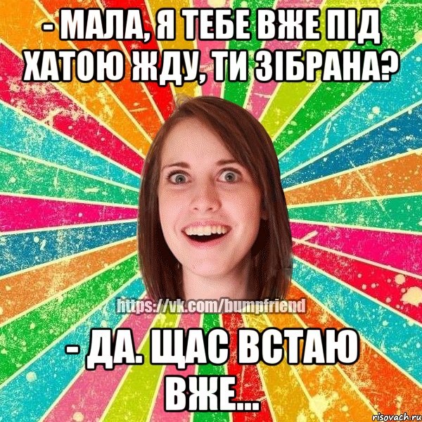 - мала, я тебе вже під хатою жду, ти зібрана? - да. щас встаю вже..., Мем Йобнута Подруга ЙоП