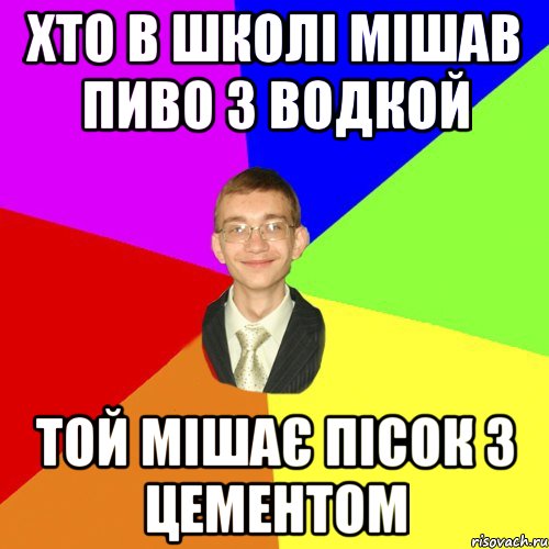 хто в школі мішав пиво з водкой той мішає пісок з цементом