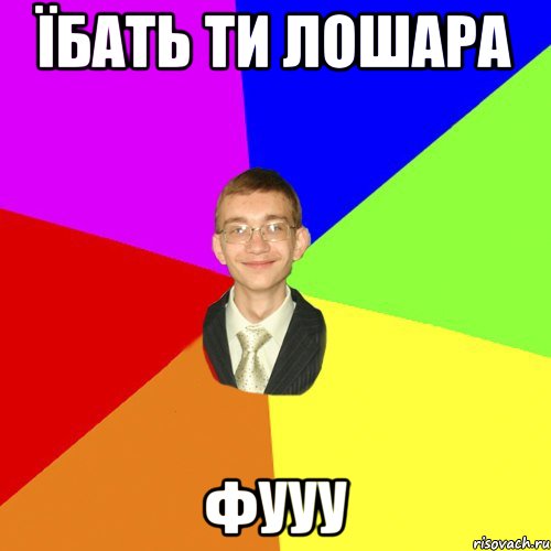 їбать ти лошара фууу