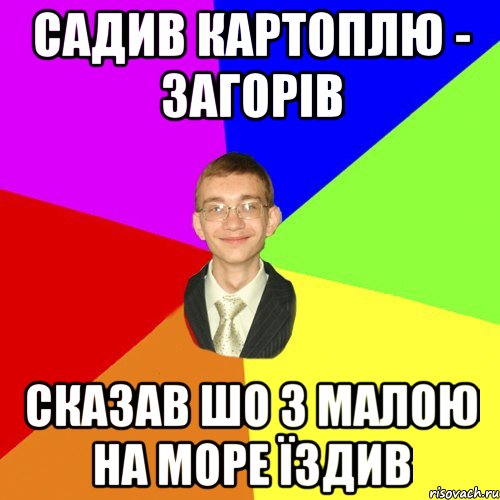 садив картоплю - загорів сказав шо з малою на море їздив