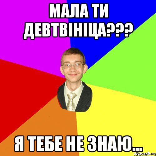 мала ти девтвініца??? я тебе не знаю...