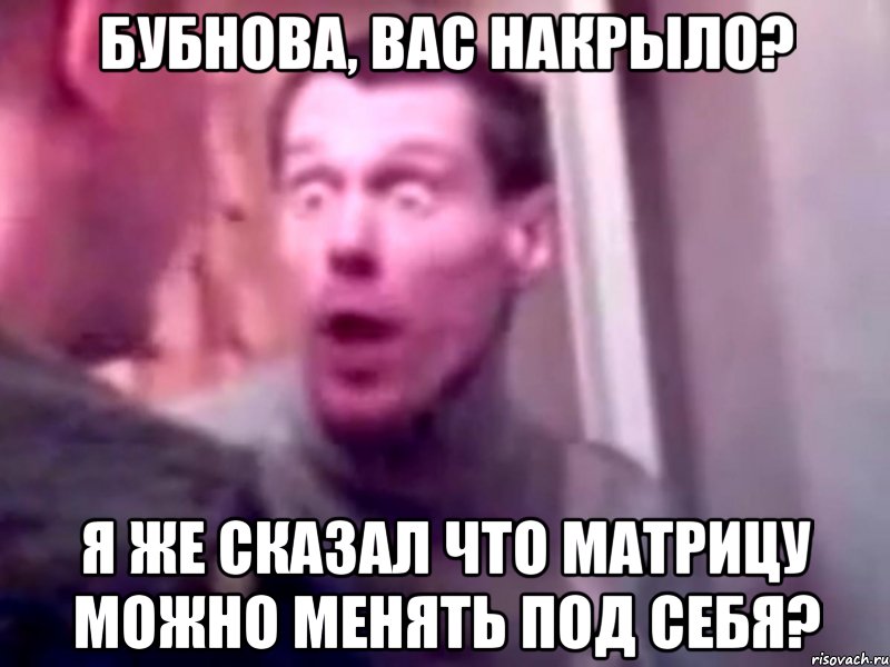 бубнова, вас накрыло? я же сказал что матрицу можно менять под себя?, Мем Запили