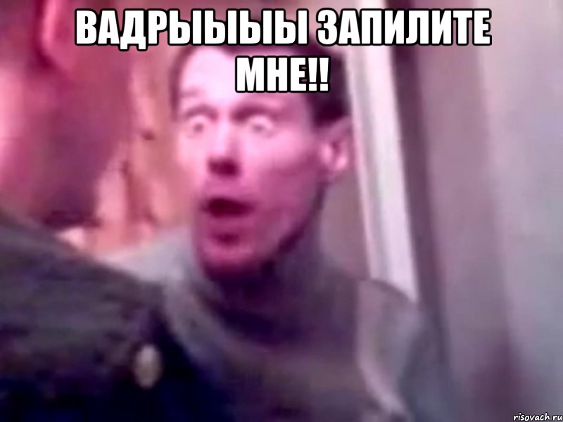 вадрыыыы запилите мне!! , Мем Запили