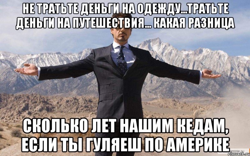 не тратьте деньги на одежду...тратьте деньги на путешествия... какая разница сколько лет нашим кедам, если ты гуляеш по америке, Мем железный человек