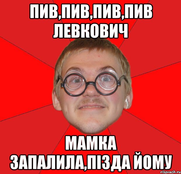 пив,пив,пив,пив левкович мамка запалила,пізда йому, Мем Злой Типичный Ботан