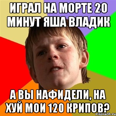 играл на морте 20 минут яша владик а вы нафидели, на хуй мои 120 крипов?, Мем Злой школьник