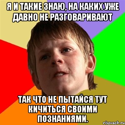 я и такие знаю, на каких уже давно не разговаривают так что не пытайся тут кичиться своими познаниями., Мем Злой школьник