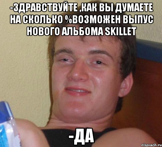 -здравствуйте ,как вы думаете на сколько %возможен выпус нового альбома skillet -да, Мем 10 guy (Stoner Stanley really high guy укуренный парень)