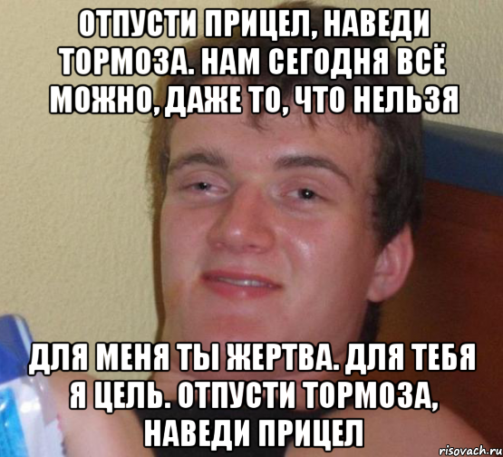 отпусти прицел, наведи тормоза. нам сегодня всё можно, даже то, что нельзя для меня ты жертва. для тебя я цель. отпусти тормоза, наведи прицел, Мем 10 guy (Stoner Stanley really high guy укуренный парень)