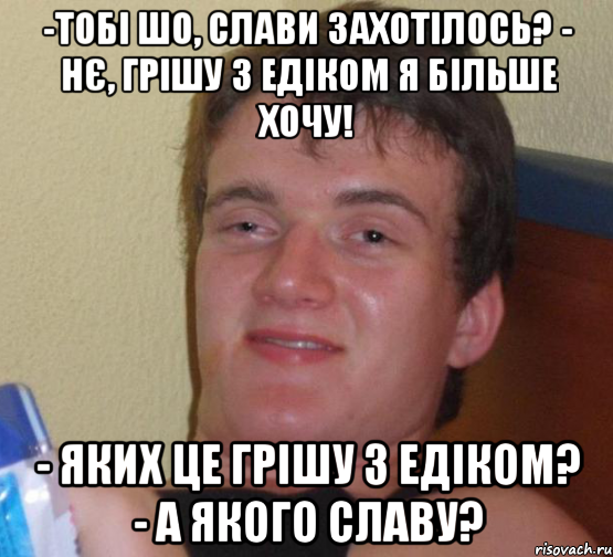 -тобі шо, слави захотілось? - нє, грішу з едіком я більше хочу! - яких це грішу з едіком? - а якого славу?, Мем 10 guy (Stoner Stanley really high guy укуренный парень)