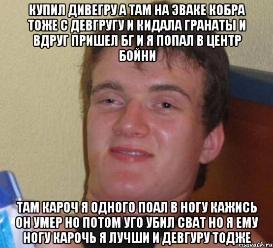 купил дивегру а там на эваке кобра тоже с девгругу и кидала гранаты и вдруг пришел бг и я попал в центр бойни там кароч я одного поал в ногу кажись он умер но потом уго убил сват но я ему ногу карочь я лучши и девгуру тодже, Мем 10 guy (Stoner Stanley really high guy укуренный парень)