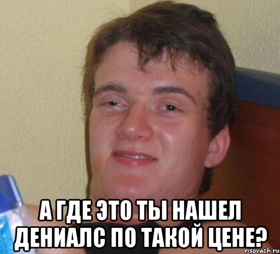  а где это ты нашел дениалс по такой цене?, Мем 10 guy (Stoner Stanley really high guy укуренный парень)